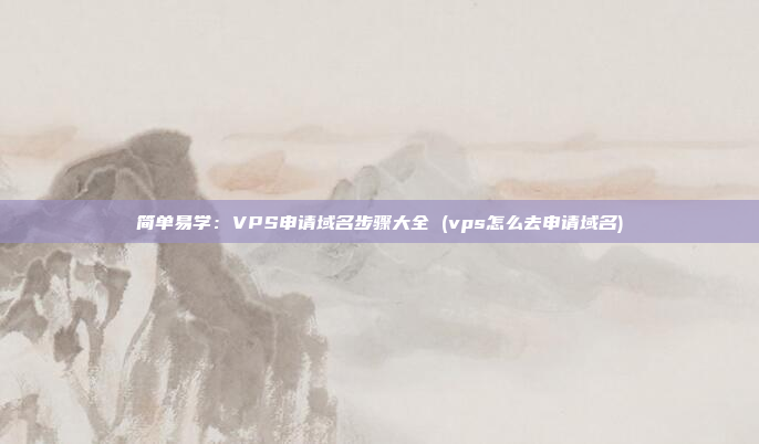 简单易学:VPS申请域名步骤大全 (vps怎么去申请域名)