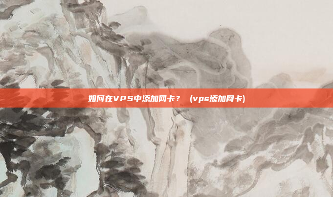如何在VPS中添加网卡? (vps添加网卡)