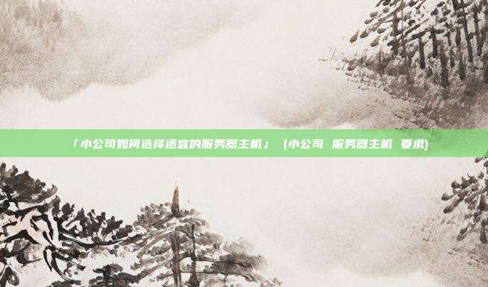 「小公司如何选择适宜的服务器主机」 (小公司 服务器主机 要求)
