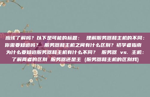 应该了解吗?以下是可能的标题: 理解服务器和主机的不同:你需要知道吗? 服务器和主机之间有什么区别?初学者指南 为什么要知道服务器和主机有什么不同? 服务器 vs. 主机:了解两者的区别 服务器还是主 (服务器和主机的区别我)