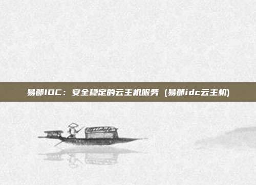 易都IDC:安全稳定的云主机服务 (易都idc云主机)