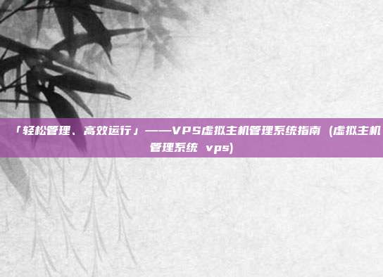 「轻松管理、高效运行」——VPS虚拟主机管理系统指南 (虚拟主机管理系统 vps)