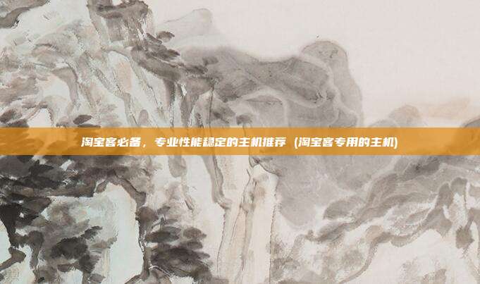 淘宝客必备,专业性能稳定的主机推荐 (淘宝客专用的主机)