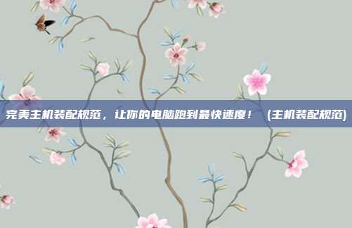 完美主机装配规范,让你的电脑跑到最快速度! (主机装配规范)
