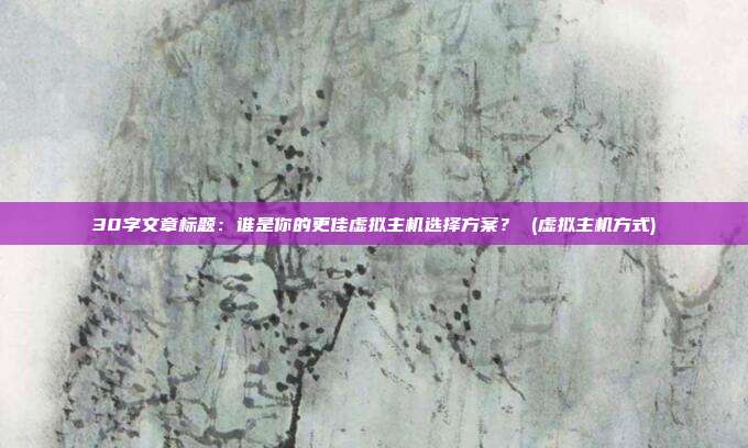 30字文章标题：谁是你的更佳虚拟主机选择方案？ (虚拟主机方式)