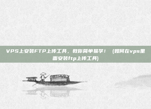 VPS上安装FTP上传工具,教你简单易学! (如何在vps里面安装ftp上传工具)