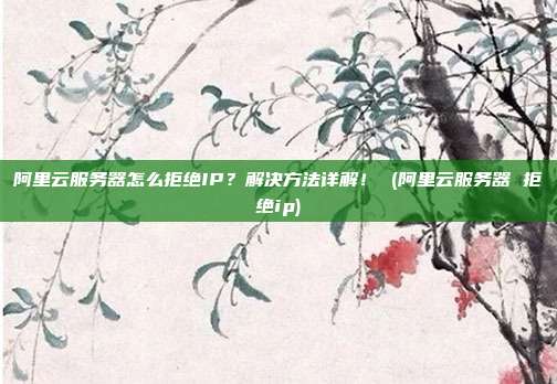 阿里云服务器怎么拒绝IP?解决方法详解! (阿里云服务器 拒绝ip)