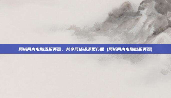 局域网内电脑当服务器,共享网络资源更方便 (局域网内电脑做服务器)