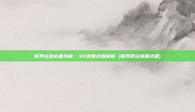 服务运维必备技能:30道面试题解析 (服务器运维面试题)