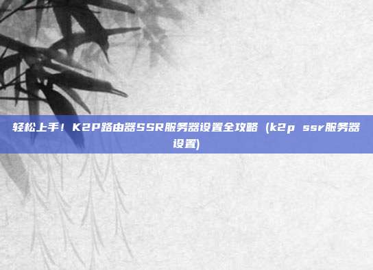 轻松上手!K2P路由器SSR服务器设置全攻略 (k2p ssr服务器设置)