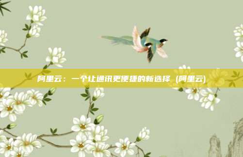 阿里云:一个让通讯更便捷的新选择 (阿里云)