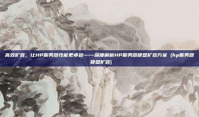 高效扩容,让HP服务器性能更卓越——深度解析HP服务器硬盘扩容方案 (hp服务器 硬盘扩容)