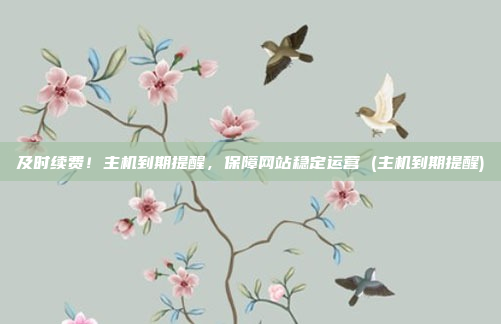 及时续费!主机到期提醒,保障网站稳定运营 (主机到期提醒)