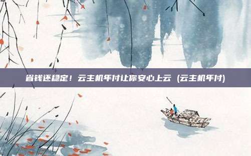 省钱还稳定!云主机年付让你安心上云 (云主机年付)