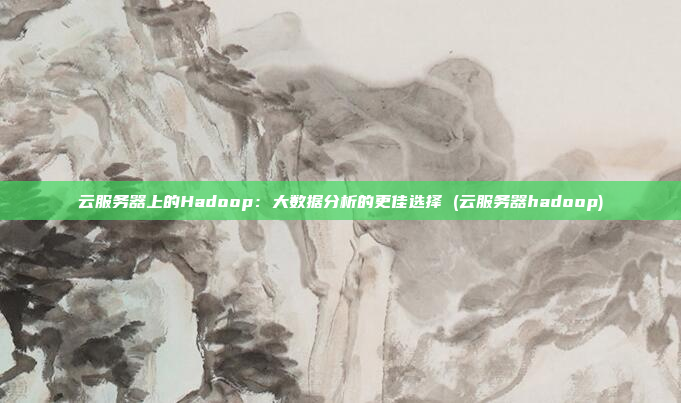 云服务器上的Hadoop:大数据分析的更佳选择 (云服务器hadoop)