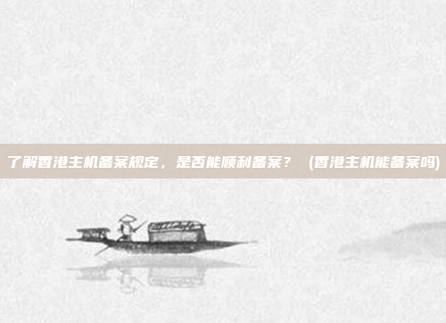 了解香港主机备案规定,是否能顺利备案? (香港主机能备案吗)
