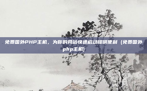 免费国外PHP主机,为你的网站快速启动提供便利 (免费国外php主机)