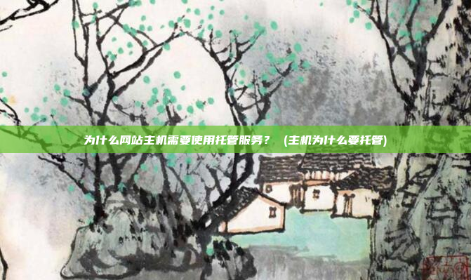 为什么网站主机需要使用托管服务? (主机为什么要托管)