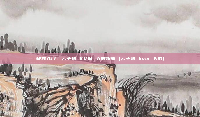 快速入门:云主机 KVM 下载指南 (云主机 kvm 下载)
