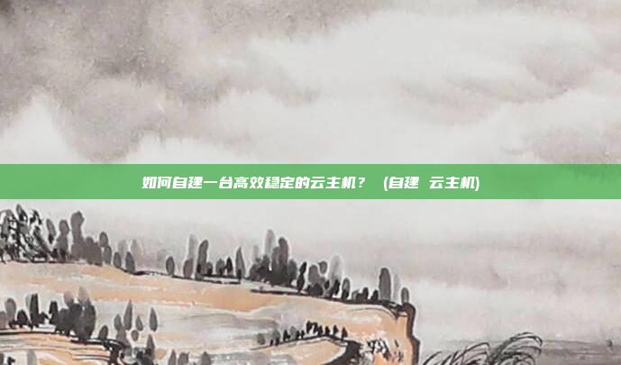如何自建一台高效稳定的云主机? (自建 云主机)