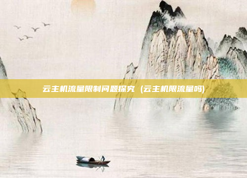 云主机流量限制问题探究 (云主机限流量吗)