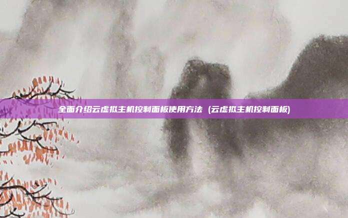 全面介绍云虚拟主机控制面板使用方法 (云虚拟主机控制面板)