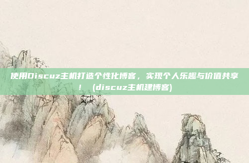 使用Discuz主机打造个性化博客,实现个人乐趣与价值共享! (discuz主机建博客)