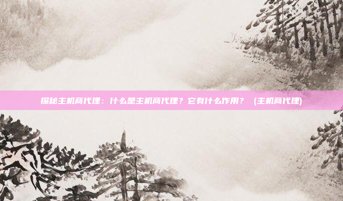 探秘主机商代理:什么是主机商代理?它有什么作用? (主机商代理)