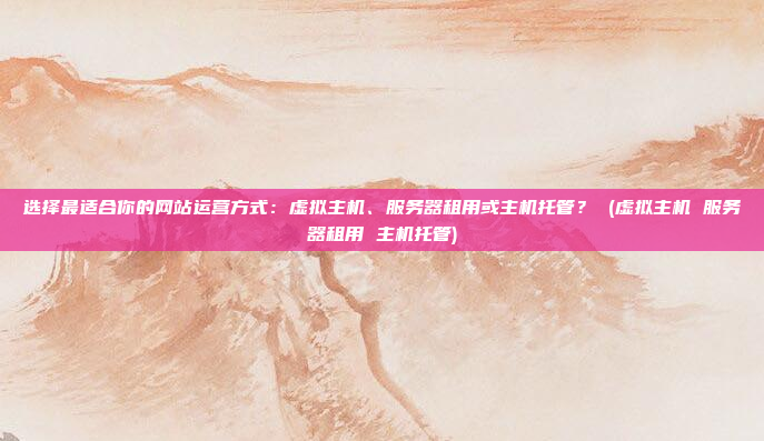 选择最适合你的网站运营方式:虚拟主机、服务器租用或主机托管? (虚拟主机 服务器租用 主机托管)
