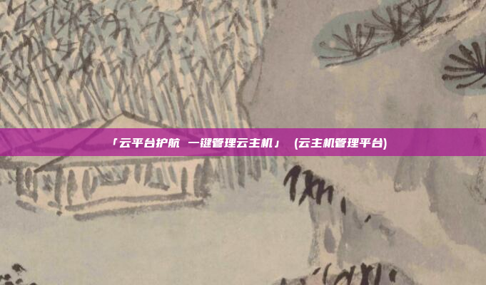 「云平台护航 一键管理云主机」 (云主机管理平台)