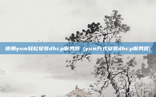 使用yum轻松安装dhcp服务器 (yum方式安装dhcp服务器)