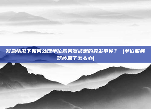 紧急情况下如何处理单位服务器被黑的突发事件? (单位服务器被黑了怎么办)