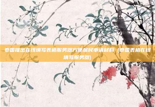 泰国推出在线填写表格服务器方便居民申请材料 (泰国表格在线填写服务器)