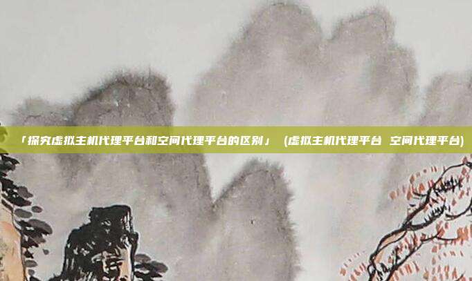 「探究虚拟主机代理平台和空间代理平台的区别」 (虚拟主机代理平台 空间代理平台)