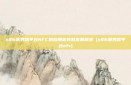 x86服务器平台NFC的应用优势和发展前景 (x86服务器平台nfv)