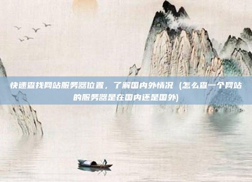 快速查找网站服务器位置,了解国内外情况 (怎么查一个网站的服务器是在国内还是国外)