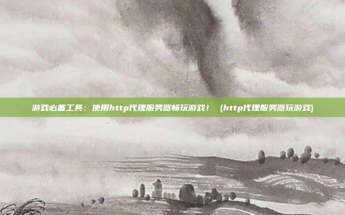 游戏必备工具:使用http代理服务器畅玩游戏! (http代理服务器玩游戏)