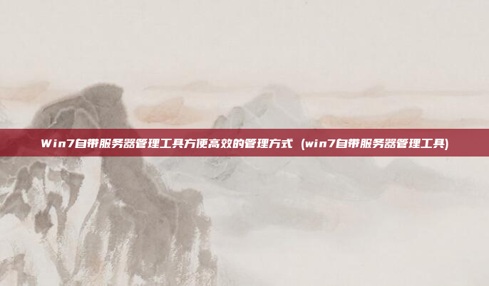 Win7自带服务器管理工具方便高效的管理方式 (win7自带服务器管理工具)
