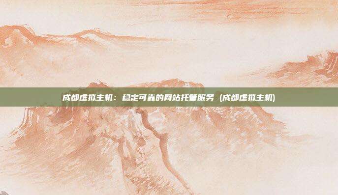 成都虚拟主机：稳定可靠的网站托管服务 (成都虚拟主机)
