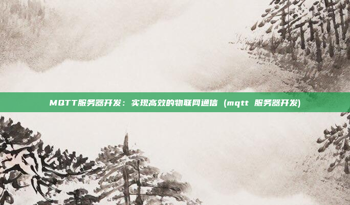 MQTT服务器开发:实现高效的物联网通信 (mqtt 服务器开发)
