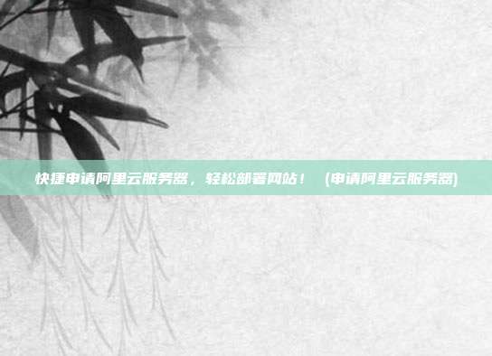 快捷申请阿里云服务器,轻松部署网站! (申请阿里云服务器)