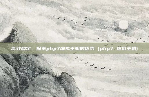 高效稳定:探索php7虚拟主机的优势 (php7 虚拟主机)