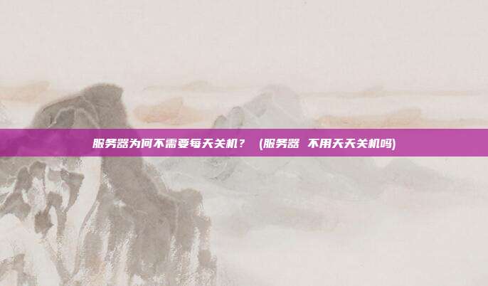 服务器为何不需要每天关机? (服务器 不用天天关机吗)