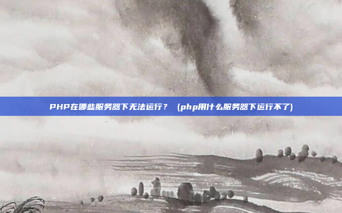 PHP在哪些服务器下无法运行? (php用什么服务器下运行不了)