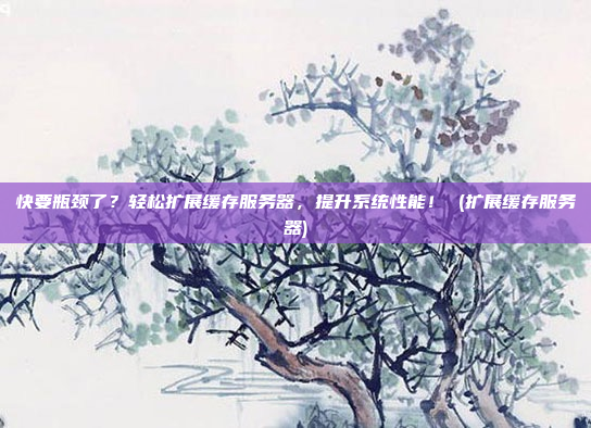 快要瓶颈了?轻松扩展缓存服务器,提升系统性能! (扩展缓存服务器)