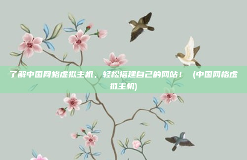 了解中国网格虚拟主机,轻松搭建自己的网站! (中国网格虚拟主机)