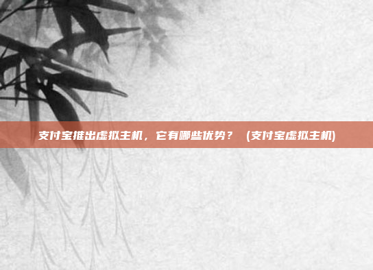支付宝推出虚拟主机,它有哪些优势? (支付宝虚拟主机)