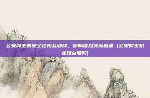 公安网主机安全连接互联网,保障信息交流畅通 (公安网主机连接互联网)