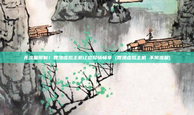 无流量限制!香港虚拟主机让您尽情畅享 (香港虚拟主机 不限流量)