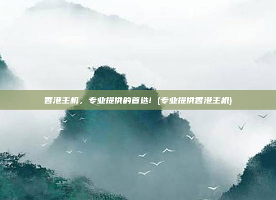 香港主机,专业提供的首选! (专业提供香港主机)